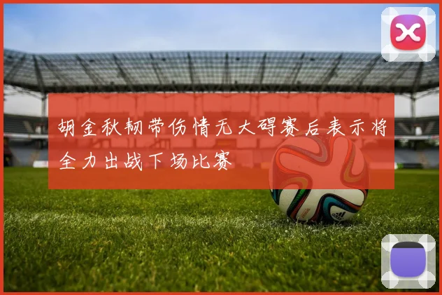 胡金秋韧带伤情无大碍赛后表示将全力出战下场比赛