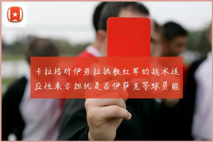 卡拉格对伊劳拉执教红军的战术适应性表示担忧是否伊萨克等球员能融入