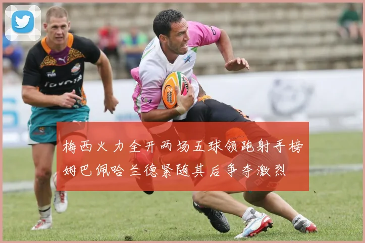 梅西火力全开两场五球领跑射手榜姆巴佩哈兰德紧随其后争夺激烈