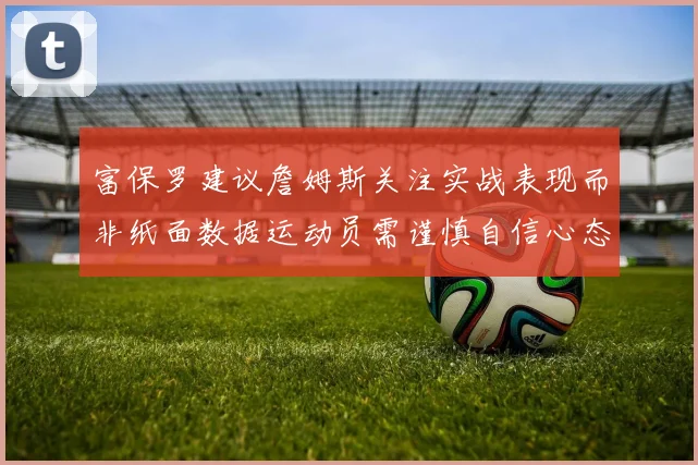 富保罗建议詹姆斯关注实战表现而非纸面数据运动员需谨慎自信心态
