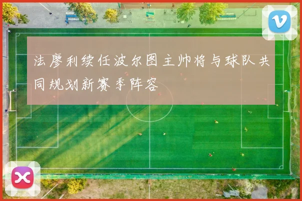 法廖利续任波尔图主帅将与球队共同规划新赛季阵容