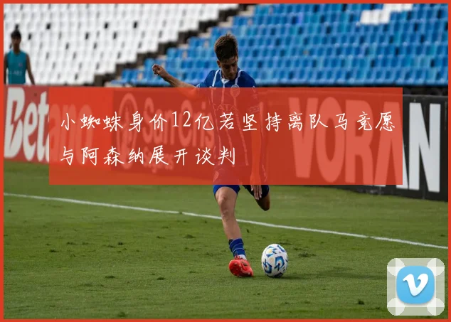 小蜘蛛身价12亿若坚持离队马竞愿与阿森纳展开谈判