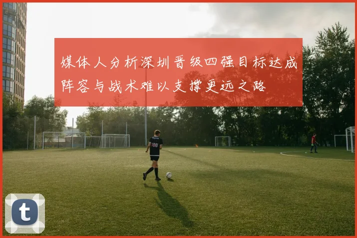媒体人分析深圳晋级四强目标达成阵容与战术难以支撑更远之路