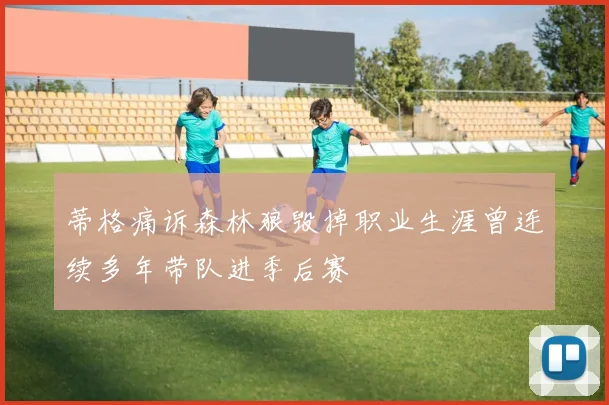 蒂格痛诉森林狼毁掉职业生涯曾连续多年带队进季后赛