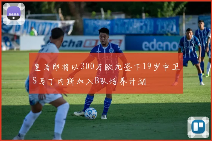 皇马即将以300万欧元签下19岁中卫S马丁内斯加入B队培养计划