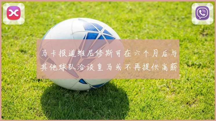 马卡报道维尼修斯可在六个月后与其他球队洽谈皇马或不再提供高薪合同