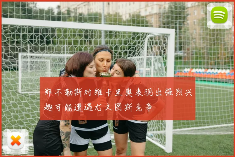 那不勒斯对维卡里奥表现出强烈兴趣可能遭遇尤文图斯竞争
