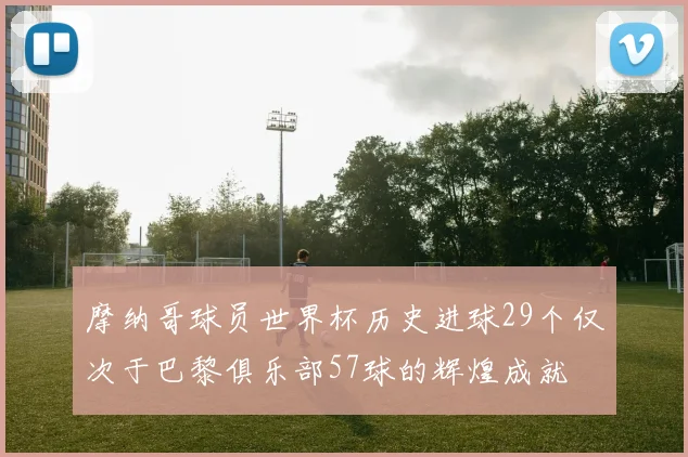 摩纳哥球员世界杯历史进球29个仅次于巴黎俱乐部57球的辉煌成就