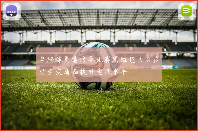 年轻球员需培养比赛思维能力以应对多变局面提升竞技水平