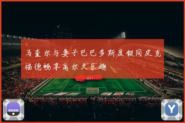 马奎尔与妻子巴巴多斯度假同皮克福德畅享高尔夫乐趣