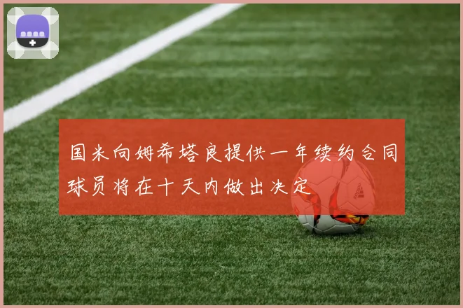 国米向姆希塔良提供一年续约合同球员将在十天内做出决定