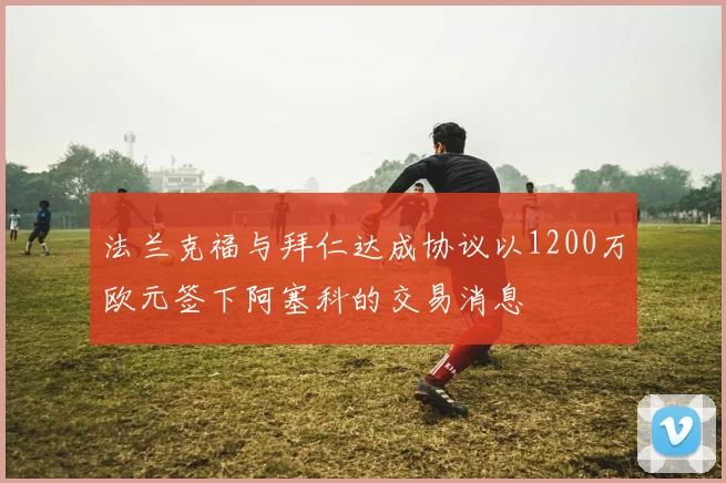 法兰克福与拜仁达成协议以1200万欧元签下阿塞科的交易消息