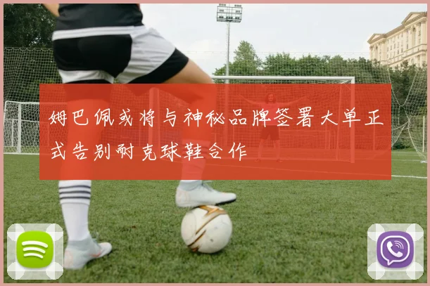 姆巴佩或将与神秘品牌签署大单正式告别耐克球鞋合作