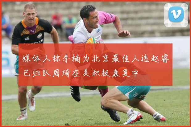 媒体人称李楠为北京最佳人选赵睿已归队周琦在美积极康复中