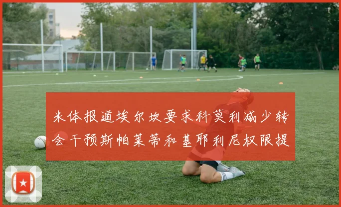 米体报道埃尔坎要求科莫利减少转会干预斯帕莱蒂和基耶利尼权限提升