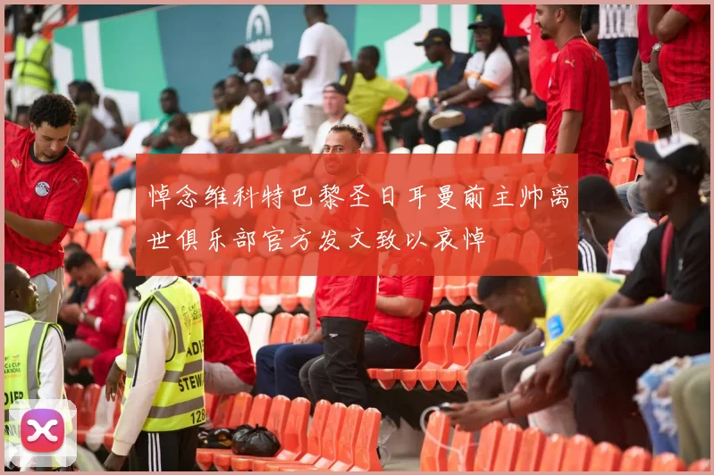 悼念维科特巴黎圣日耳曼前主帅离世俱乐部官方发文致以哀悼