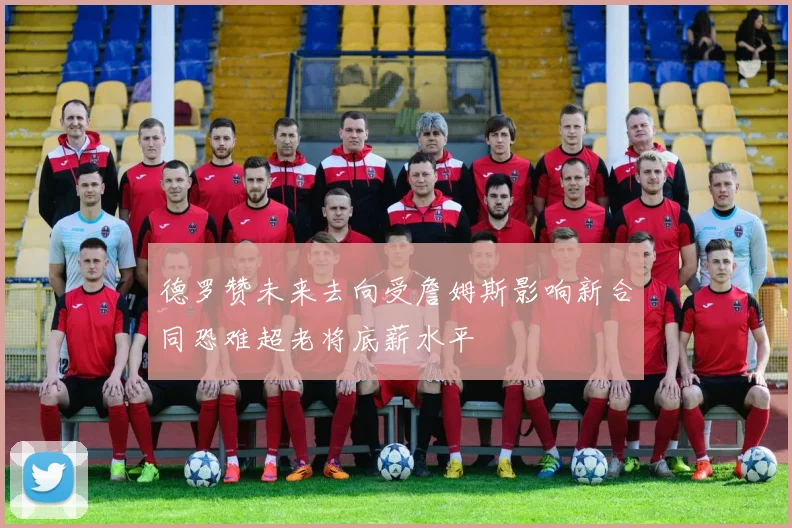 德罗赞未来去向受詹姆斯影响新合同恐难超老将底薪水平