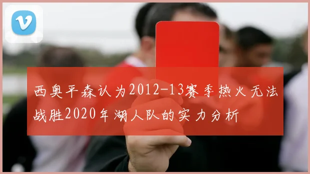西奥平森认为2012-13赛季热火无法战胜2020年湖人队的实力分析
