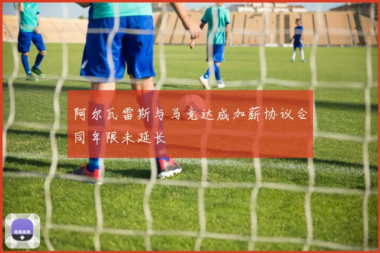 阿尔瓦雷斯与马竞达成加薪协议合同年限未延长