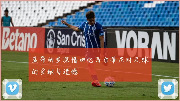 莱昂纳多深情回忆马尔蒂尼对足球的贡献与遗憾
