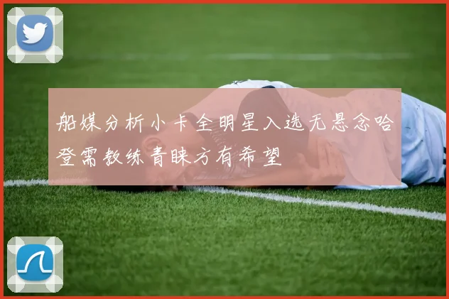 船媒分析小卡全明星入选无悬念哈登需教练青睐方有希望
