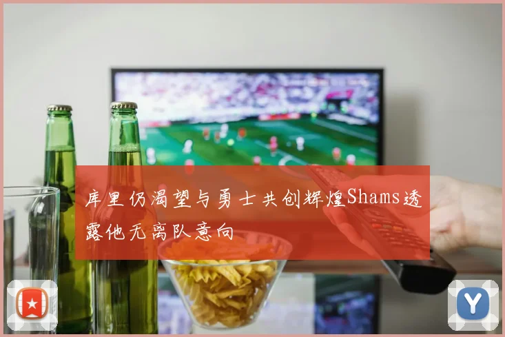 库里仍渴望与勇士共创辉煌Shams透露他无离队意向